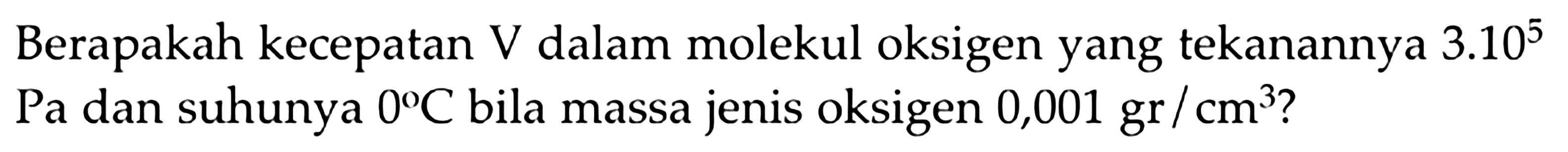 Berapakah kecepatan V dalam molekul oksigen yang tekanannya 3.10^5 Pa dan suhunya 0 C bila massa jenis oksigen 0,001 gr/cm^3 ?