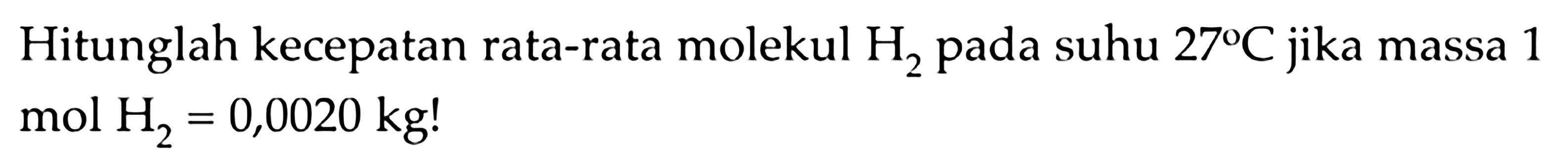 Hitunglah kecepatan rata-rata molekul H2 pada suhu 27 C jika massa 1 mol H2 = 0,0020 kg!