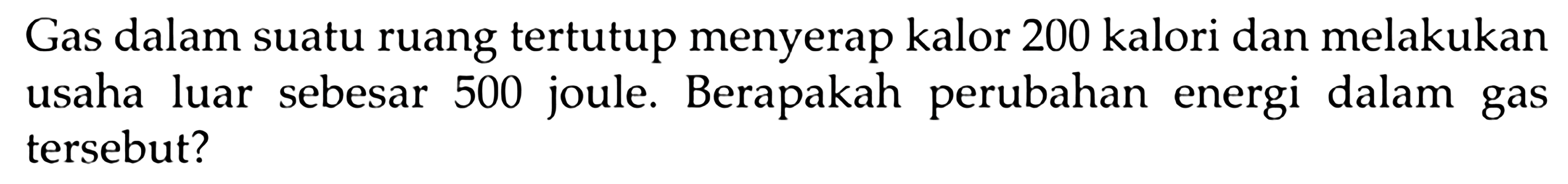 Gas dalam suatu ruang tertutup menyerap kalor 200 kalori dan melakukan usaha luar sebesar 500 joule. Berapakah perubahan energi dalam gas tersebut?