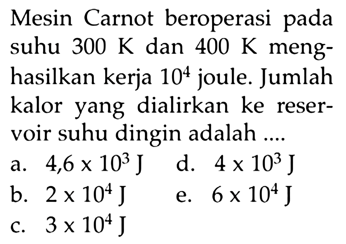 Mesin Carnot beroperasi pada suhu 300 K dan 400 K menghasilkan kerja  10^4 joule. Jumlah kalor yang dialirkan ke reservoir suhu dingin adalah ...