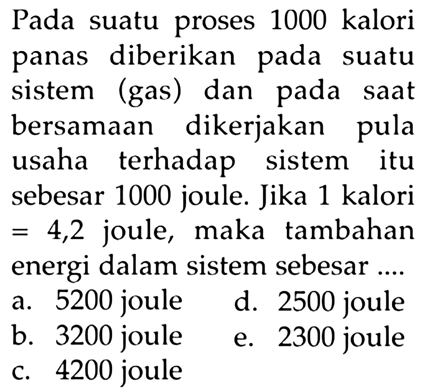 Pada suatu proses 1000 kalori panas diberikan pada suatu sistem (gas) dan pada saat bersamaan dikerjakan pula usaha terhadap sistem itu sebesar 1000 joule. Jika 1 kalori = 4,2 joule, maka tambahan energi dalam sistem sebesar....