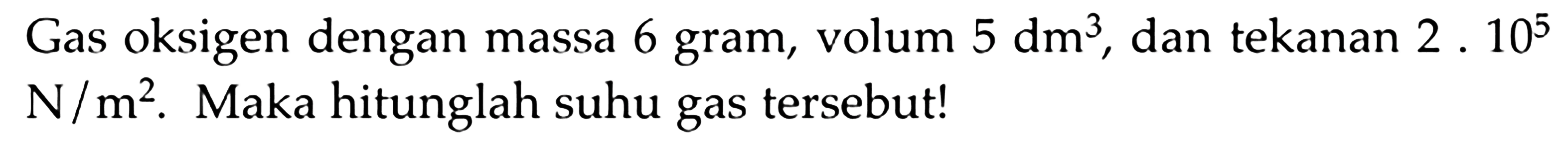 Gas oksigen dengan massa 6 gram, volum  5 dm^3 , dan tekanan  2.10^5  N/m^2. Maka hitunglah suhu gas tersebut!