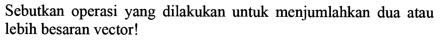 Sebutkan operasi yang dilakukan untuk menjumlahkan dua atau lebih besaran vector!