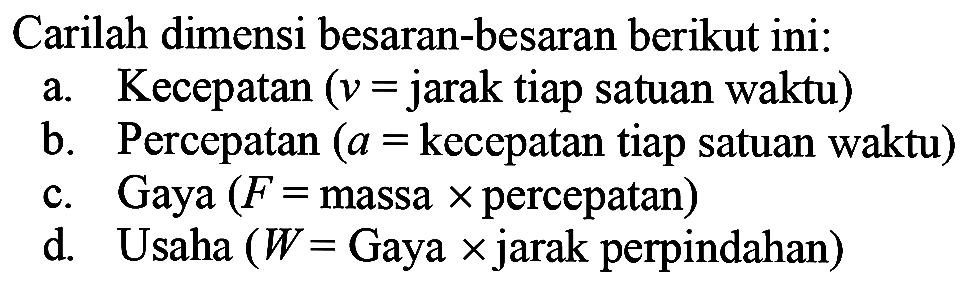 Carilah dimensi besaran-besaran berikut ini: a. Kecepatan (v = jarak tiap satuan waktu) b. Percepatan (a = kecepatan tiap satuan waktu) c. Gaya (F = massa x percepatan) d. Usaha (W = Gaya x jarak perpindahan) 