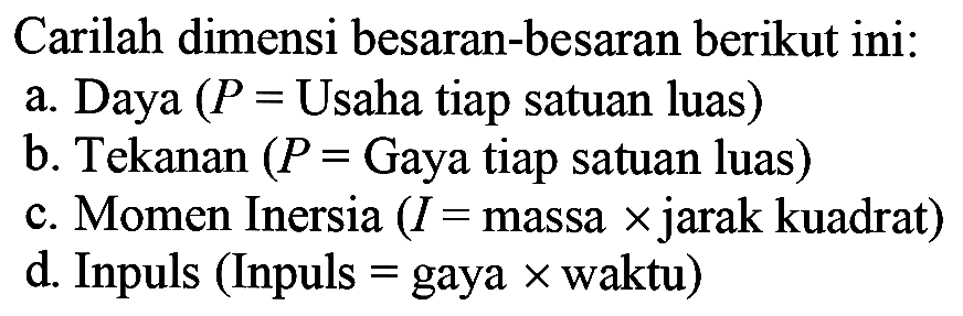 Carilah dimensi besaran-besaran berikut ini: a. Daya (P = Usaha tiap satuan luas) b. Tekanan (P = Gaya tiap satuan luas) c. Momen Inersia (I = massa x jarak kuadrat) d. Inpuls (Inpuls = gaya x waktu)