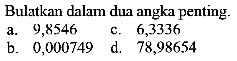 Bulatkan dalam dua angka penting. a. 9,8546 b. 0,000749 c. 6,3336 d. 78,98654 