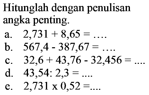 Hitunglah dengan penulisan angka penting. a. 2,731 + 8,65 = .... b. 567,4 - 387,67 =....c. 32,6 + 43,76 - 32,456 =...d. 43,54 : 2,3 =...e. 2,731 x 0,52 =...