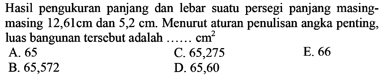 Hasil pengukuran panjang dan lebar suatu persegi panjang masing-masing 12,61 cm dan 5,2 cm. Menurut aturan penulisan angka penting, luas bangunan tersebut adalah.... cm^2