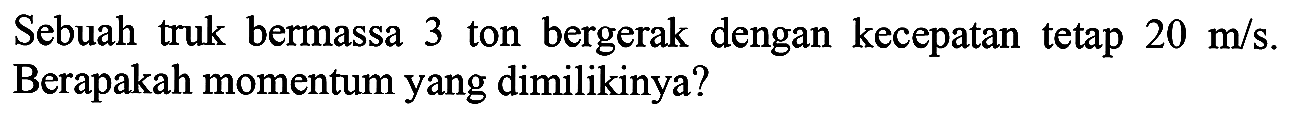 Sebuah truk bermassa 3 ton bergerak dengan kecepatan tetap  20 m / s . Berapakah momentum yang dimilikinya?