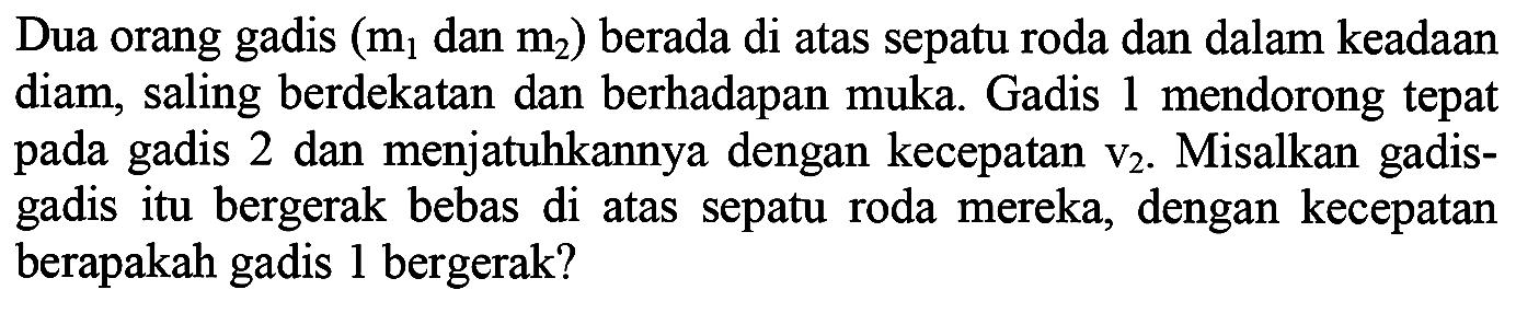 Dua orang gadis  (m_(1).  dan  .m_(2))  berada di atas sepatu roda dan dalam keadaan diam, saling berdekatan dan berhadapan muka. Gadis 1 mendorong tepat pada gadis 2 dan menjatuhkannya dengan kecepatan  v_(2) . Misalkan gadisgadis itu bergerak bebas di atas sepatu roda mereka, dengan kecepatan berapakah gadis 1 bergerak?