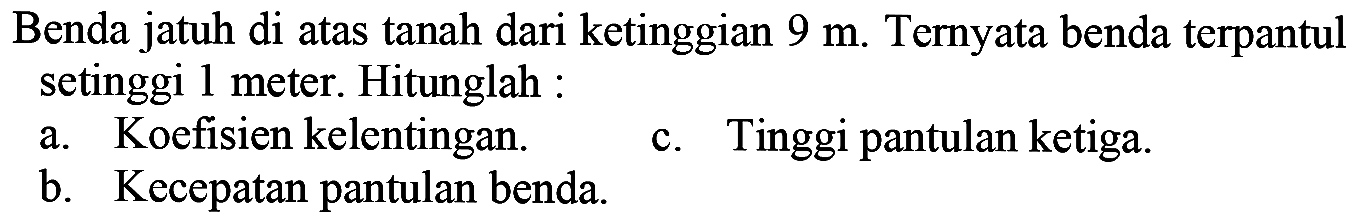 Benda jatuh di atas tanah dari ketinggian  9 m . Ternyata benda terpantul setinggi 1 meter. Hitunglah :
a. Koefisien kelentingan.
c. Tinggi pantulan ketiga.
b. Kecepatan pantulan benda.