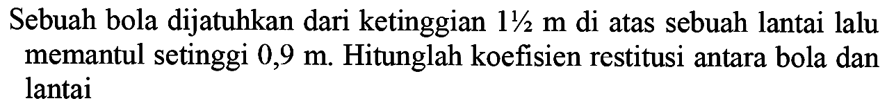 Sebuah bola dijatuhkan dari ketinggian  11 / 2 m  di atas sebuah lantai lalu memantul setinggi  0,9 m . Hitunglah koefisien restitusi antara bola dan lantai