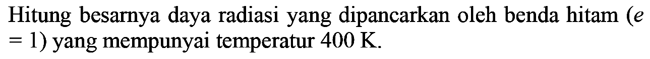 Hitung besarnya daya radiasi yang dipancarkan oleh benda hitam (e = 1) yang mempunyai temperatur 400 K.