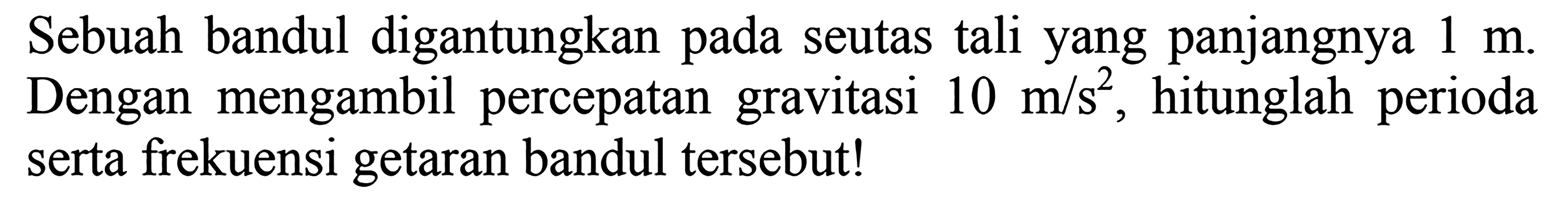 Sebuah bandul digantungkan pada seutas tali yang panjangnya  1 m . Dengan mengambil percepatan gravitasi  10 m / s^(2) , hitunglah perioda serta frekuensi getaran bandul tersebut!