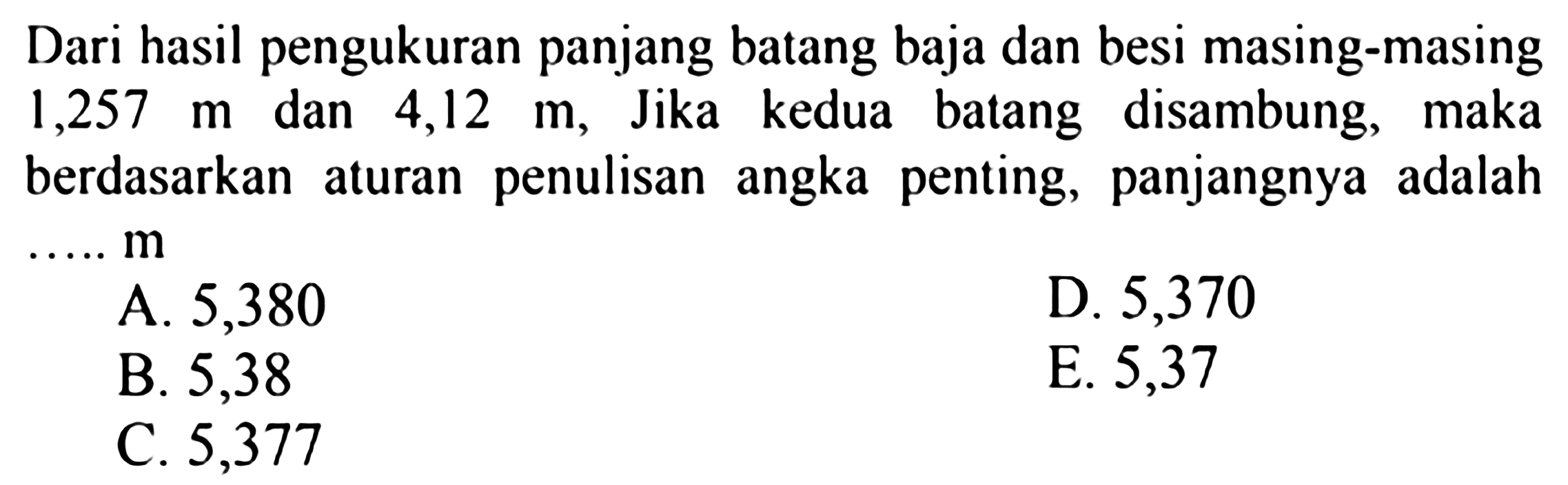 Dari hasil pengukuran panjang batang baja dan besi masing-masing 1,257 m dan 4,12 m. Jika kedua batang disambung, maka berdasarkan aturan penulisan angka penting, panjangnya adalah  ... m