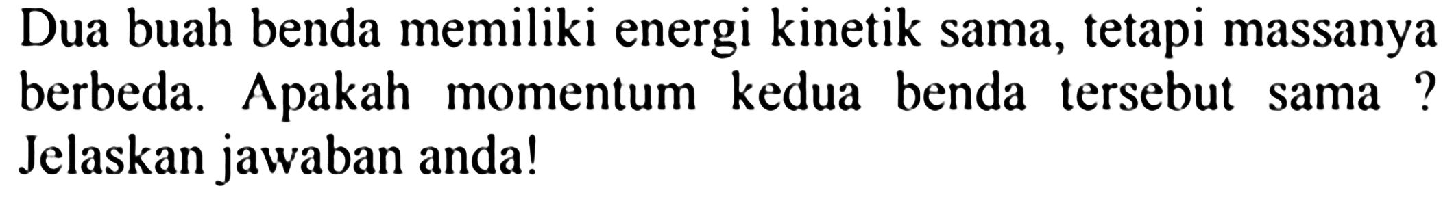 Dua buah benda memiliki energi kinetik sama, tetapi massanya berbeda. Apakah momentum kedua benda tersebut sama? Jelaskan jawaban anda!