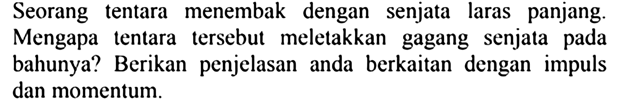 Seorang tentara menembak dengan senjata laras panjang.
Mengapa tentara tersebut meletakkan gagang senjata pada bahunya? Berikan penjelasan anda berkaitan dengan impuls dan momentum.