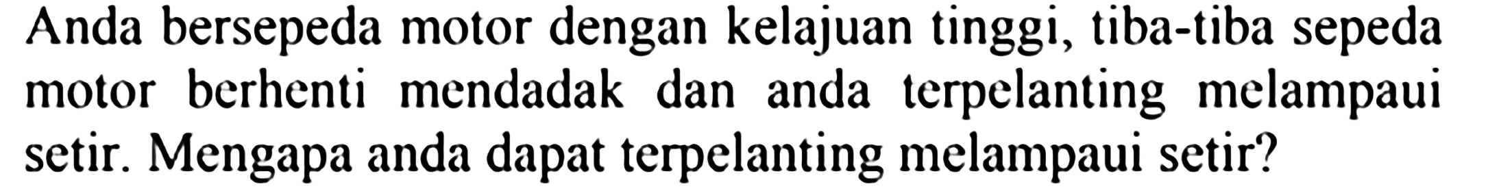 Anda bersepeda motor dengan kelajuan tinggi, tiba-tiba sepeda motor berhenti mendadak dan anda terpelanting melampaui setir. Mengapa anda dapat terpelanting melampaui setir?