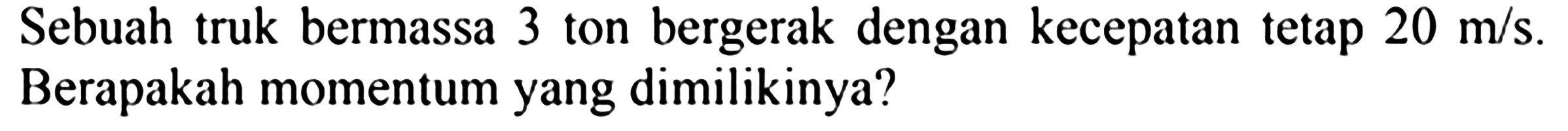 Sebuah truk bermassa 3 ton bergerak dengan kecepatan tetap  20 m / s . Berapakah momentum yang dimilikinya?