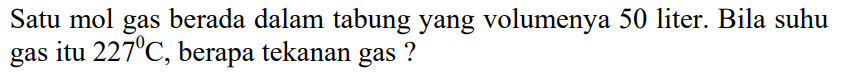 Satu mol gas berada dalam tabung yang volumenya 50 liter. Bila suhu gas itu 227 C, berapa tekanan gas ?