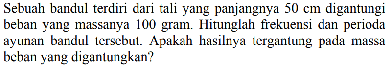 Sebuah bandul terdiri dari tali yang panjangnya  50 cm  digantungi beban yang massanya 100 gram. Hitunglah frekuensi dan perioda ayunan bandul tersebut. Apakah hasilnya tergantung pada massa beban yang digantungkan?