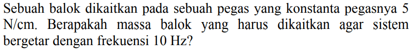 Sebuah balok dikaitkan pada sebuah pegas yang konstanta pegasnya 5 N/cm. Berapakah massa balok yang harus dikaitkan agar sistem bergetar dengan frekuensi  10 Hz  ?