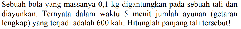 Sebuah bola yang massanya 0,1 kg digantungkan pada sebuah tali dan diayunkan. Ternyata dalam waktu 5 menit jumlah ayunan (getaran lengkap) yang terjadi adalah 600 kali. Hitunglah panjang tali tersebut!