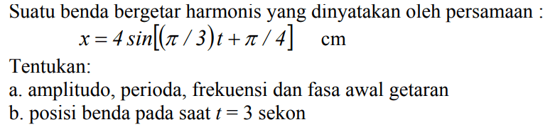 Suatu benda bergetar harmonis yang dinyatakan oleh persamaan :

x=4 sin [(pi / 3) t+pi / 4] cm

Tentukan:
a. amplitudo, perioda, frekuensi dan fasa awal getaran
b. posisi benda pada saat  t=3  sekon