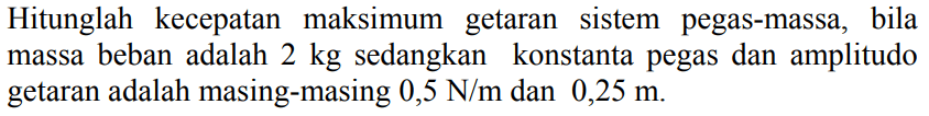 Hitunglah kecepatan maksimum getaran sistem pegas-massa, bila massa beban adalah  2 kg  sedangkan konstanta pegas dan amplitudo getaran adalah masing-masing  0,5 ~N / m  dan  0,25 m .