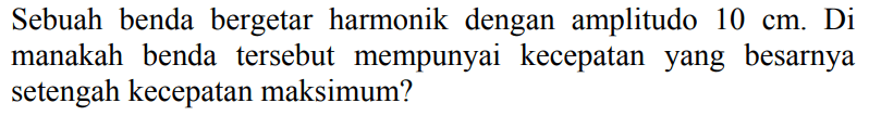 Sebuah benda bergetar harmonik dengan amplitudo  10 cm . Di manakah benda tersebut mempunyai kecepatan yang besarnya setengah kecepatan maksimum?