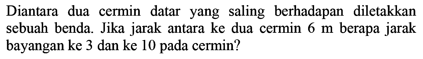 Diantara dua cermin datar yang saling berhadapan diletakkan sebuah benda. Jika jarak antara ke dua cermin  6 m  berapa jarak bayangan ke 3 dan ke 10 pada cermin?