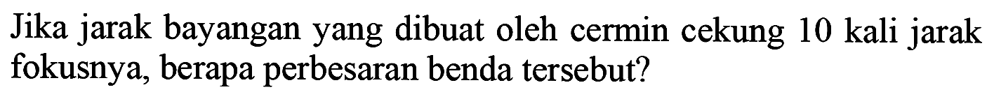 Jika jarak bayangan yang dibuat oleh cermin cekung 10 kali jarak fokusnya, berapa perbesaran benda tersebut?
