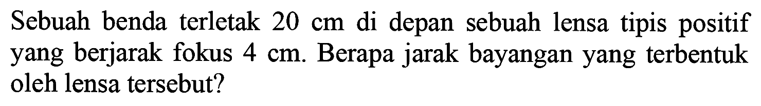 Sebuah benda terletak  20 cm  di depan sebuah lensa tipis positif yang berjarak fokus  4 cm . Berapa jarak bayangan yang terbentuk oleh lensa tersebut?