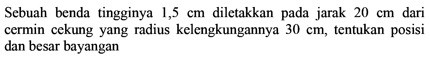 Sebuah benda tingginya  1,5 cm  diletakkan pada jarak  20 cm  dari cermin cekung yang radius kelengkungannya  30 cm , tentukan posisi dan besar bayangan
