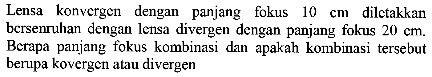 Lensa konvergen dengan panjang fokus  10 cm  diletakkan bersenruhan dengan lensa divergen dengan panjang fokus  20 cm . Berapa panjang fokus kombinasi dan apakah kombinasi tersebut berupa kovergen atau divergen