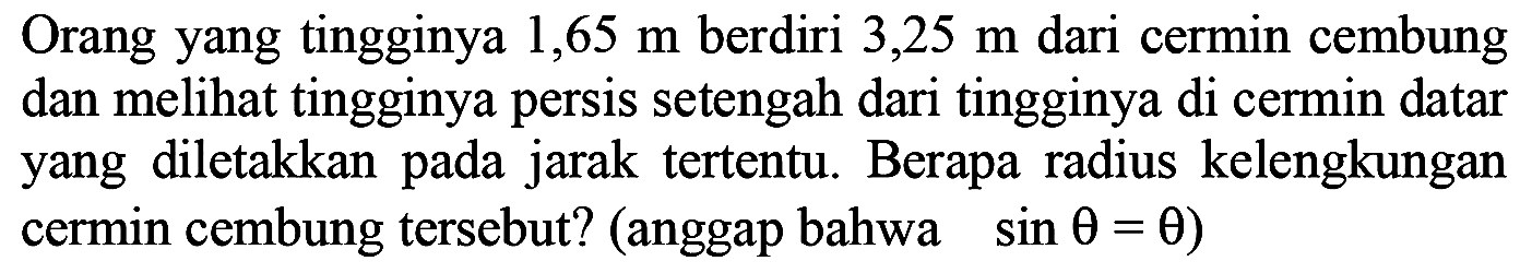 Orang yang tingginya  1,65 m  berdiri  3,25 m  dari cermin cembung dan melihat tingginya persis setengah dari tingginya di cermin datar yang diletakkan pada jarak tertentu. Berapa radius kelengkungan cermin cembung tersebut? (anggap bahwa  sin theta=theta  )