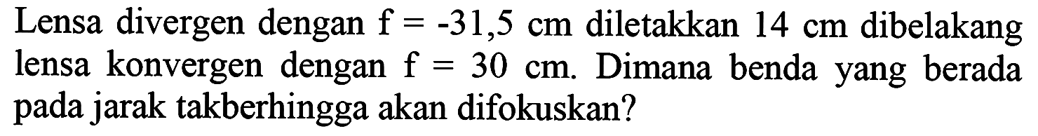 Lensa divergen dengan  f=-31,5 cm  diletakkan  14 cm  dibelakang lensa konvergen dengan  f=30 cm . Dimana benda yang berada pada jarak takberhingga akan difokuskan?