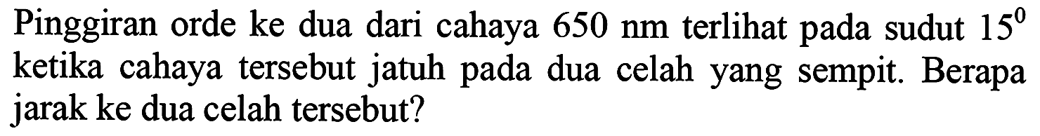 Pinggiran orde ke dua dari cahaya  650 ~nm  terlihat pada sudut  15^(0)  ketika cahaya tersebut jatuh pada dua celah yang sempit. Berapa jarak ke dua celah tersebut?