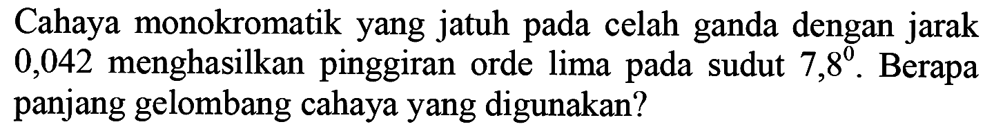 Cahaya monokromatik yang jatuh pada celah ganda dengan jarak 0,042 menghasilkan pinggiran orde lima pada sudut  7,8^(0) . Berapa panjang gelombang cahaya yang digunakan?