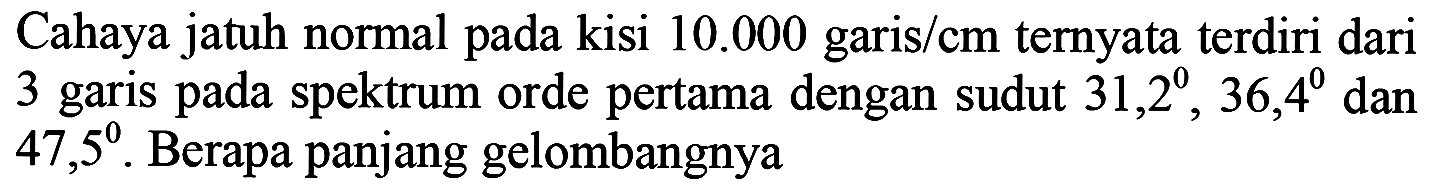 Cahaya jatuh normal pada kisi  10.000  garis/cm ternyata terdiri dari 3 garis pada spektrum orde pertama dengan sudut  31,2^(0), 36,4^(0)  dan  47,5^(0) . Berapa panjang gelombangnya