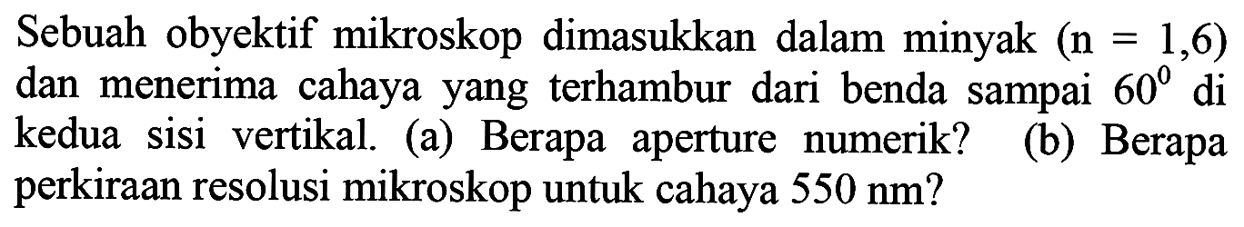 Sebuah obyektif mikroskop dimasukkan dalam minyak  (n=1,6)  dan menerima cahaya yang terhambur dari benda sampai  60 di  kedua sisi vertikal. (a) Berapa aperture numerik? (b) Berapa perkiraan resolusi mikroskop untuk cahaya  550 ~nm  ?