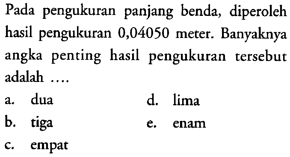 Pada pengukuran panjang benda, diperoleh hasil pengukuran 0,04050 meter. Banyaknya angka penting hasil pengukuran tersebut adalah ....