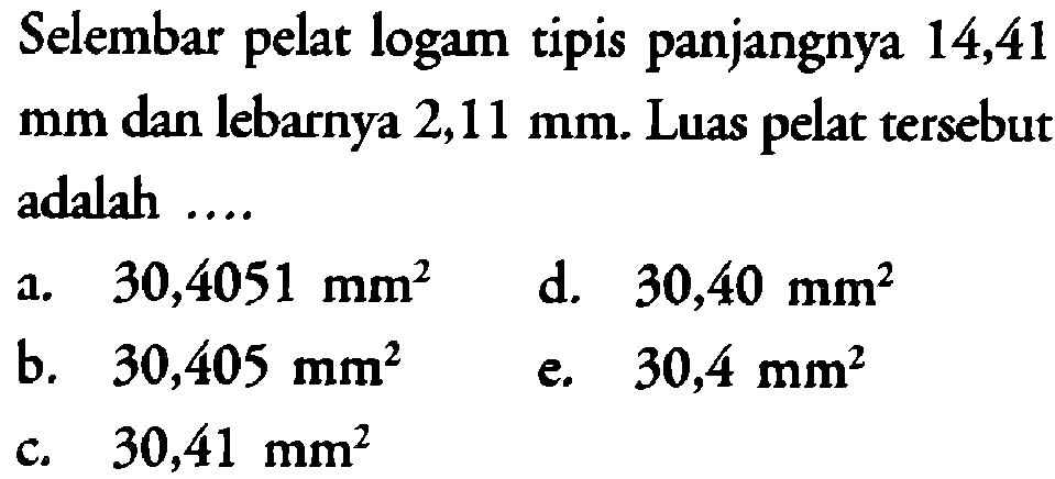 Selembar pelat logam tipis panjangnya 14,41 mm dan lebarnya 2,11 mm. Luas pelat tersebut adalah ....