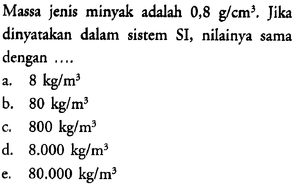 Massa jenis minyak adalah 0,8 g/cm^3. Jika dinyatakan dalam sistem SI, nilainya sama dengan....