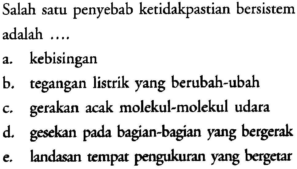 Salah satu penyebab ketidakpastian bersistem adalah ....
a. kebisingan
b. tegangan listrik yang berubah-ubah
c. gerakan acak molekul-molekul udara
d. gesekan pada bagian-bagian yang bergerak
e. landasan tempat pengukuran yang bergetar