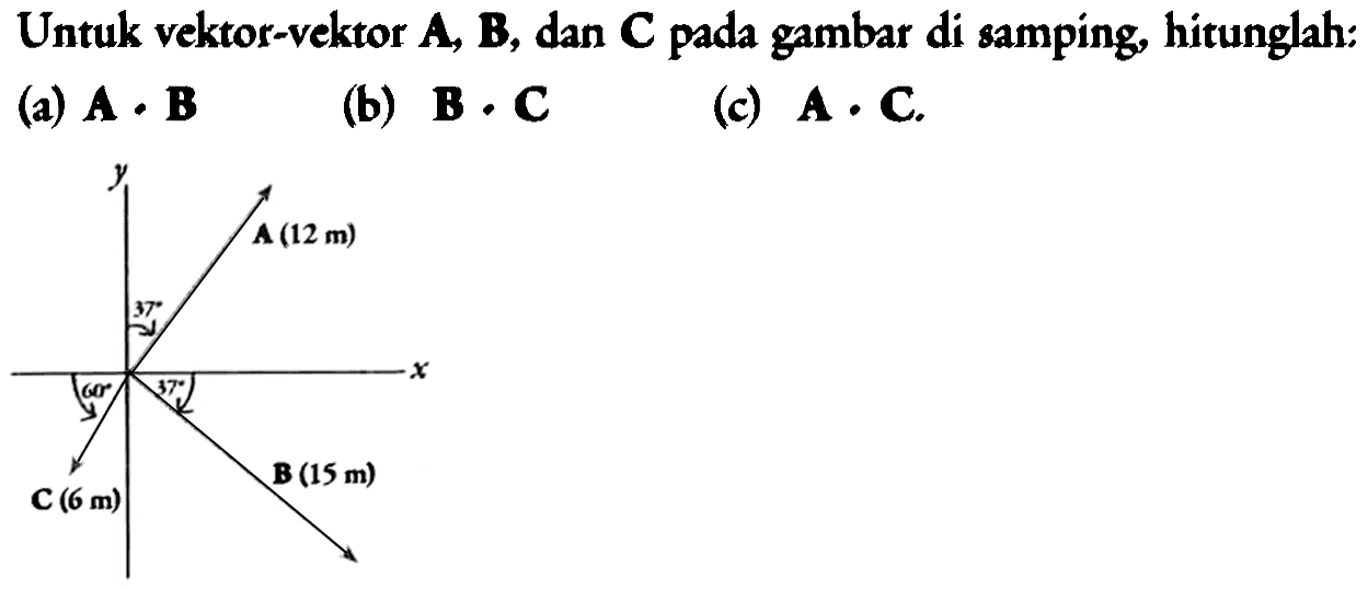 Untuk vektor-vektor (A), (B), dan (C) pada gambar di samping, hitunglah:
(a) (A) . (B) 
(b) (B) . (C) 
(c) (A) . (C)
y 37 A (12m) 37 B(15 m) 60 C (6 m)