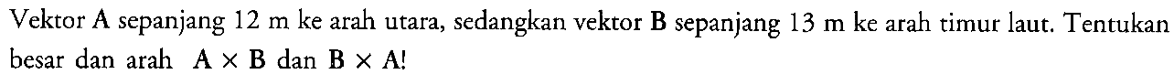 Vektor A sepanjang 12 m ke arah utara, sedangkan vektor B sepanjang 13 m ke arah timur laut. Tentukan besar dan arah A x B dan B x A! 