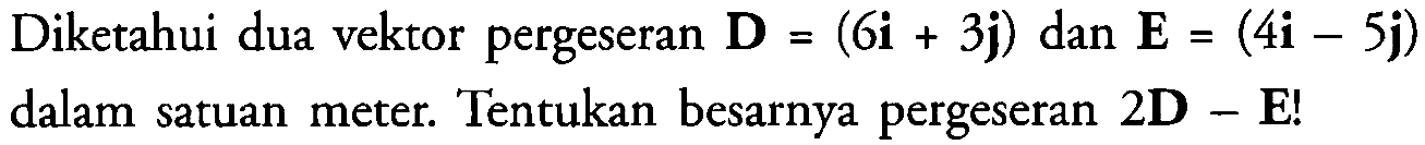 Diketahui dua vektor pergeseran D = (6i + 3j) dan E = (4i - 5j) dalam satuan meter. Tentukan besarnya pergeseran 2D - E!