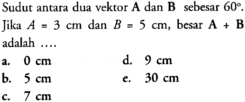 Sudut antara dua vektor A dan B sebesar 60. Jika A=3 cm dan B=5 cm, besar A + B adalah ....