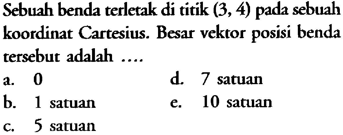 Sebuah benda terletak di titik (3,4) pada sebuah koordinat Cartesius. Besar vektor posisi benda tersebut adalah ....
